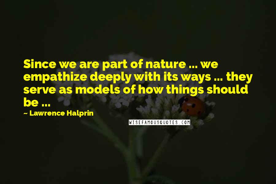 Lawrence Halprin Quotes: Since we are part of nature ... we empathize deeply with its ways ... they serve as models of how things should be ...