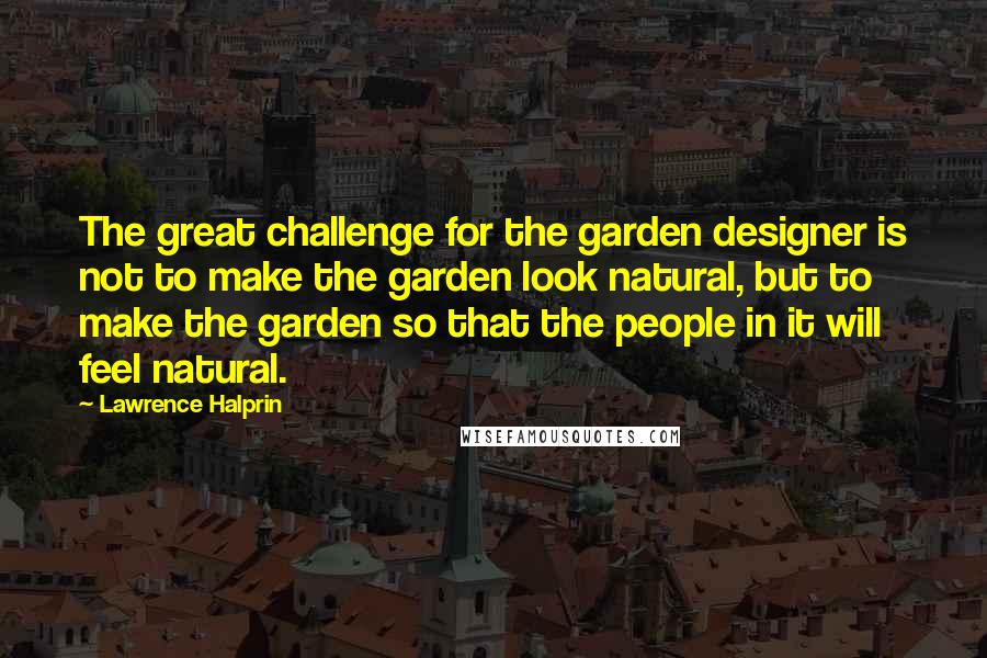 Lawrence Halprin Quotes: The great challenge for the garden designer is not to make the garden look natural, but to make the garden so that the people in it will feel natural.