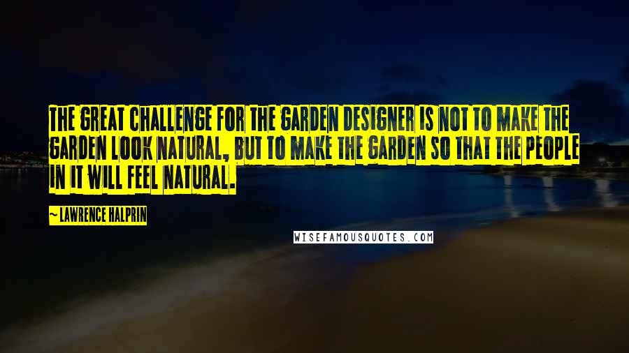 Lawrence Halprin Quotes: The great challenge for the garden designer is not to make the garden look natural, but to make the garden so that the people in it will feel natural.