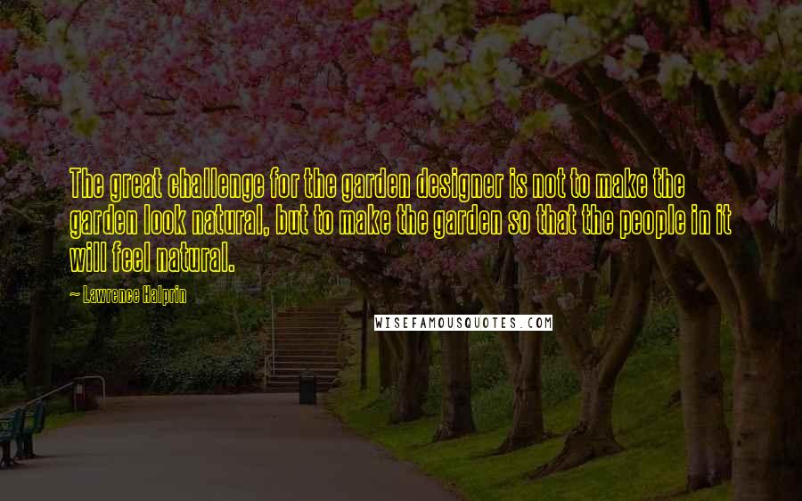 Lawrence Halprin Quotes: The great challenge for the garden designer is not to make the garden look natural, but to make the garden so that the people in it will feel natural.