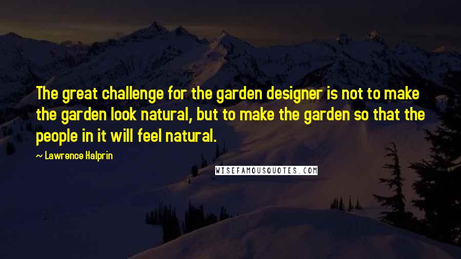 Lawrence Halprin Quotes: The great challenge for the garden designer is not to make the garden look natural, but to make the garden so that the people in it will feel natural.