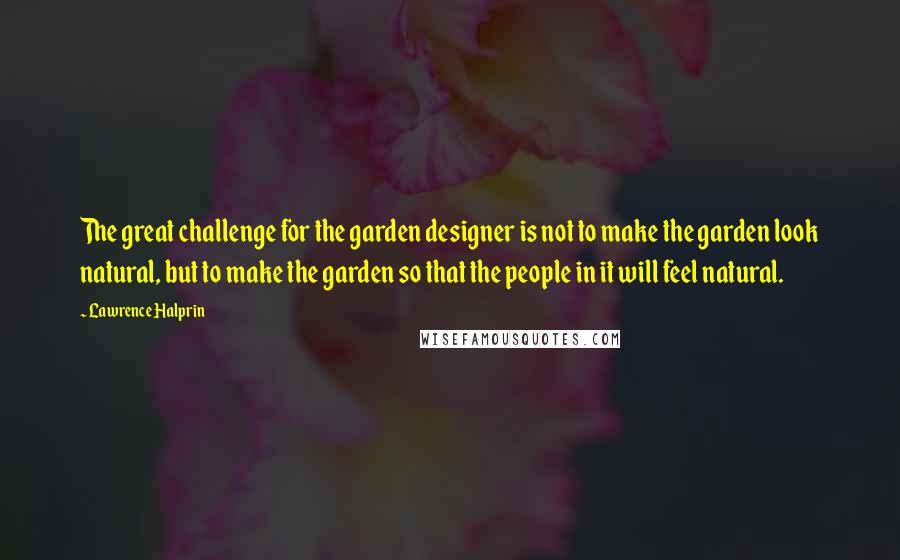 Lawrence Halprin Quotes: The great challenge for the garden designer is not to make the garden look natural, but to make the garden so that the people in it will feel natural.