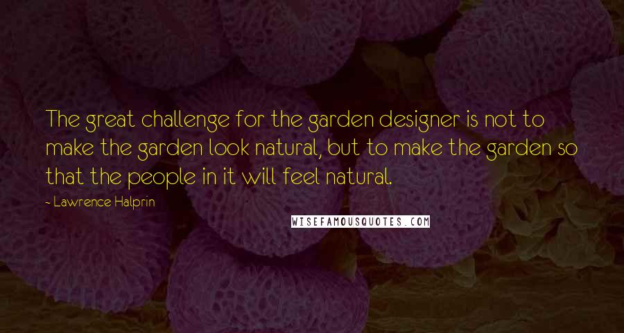 Lawrence Halprin Quotes: The great challenge for the garden designer is not to make the garden look natural, but to make the garden so that the people in it will feel natural.