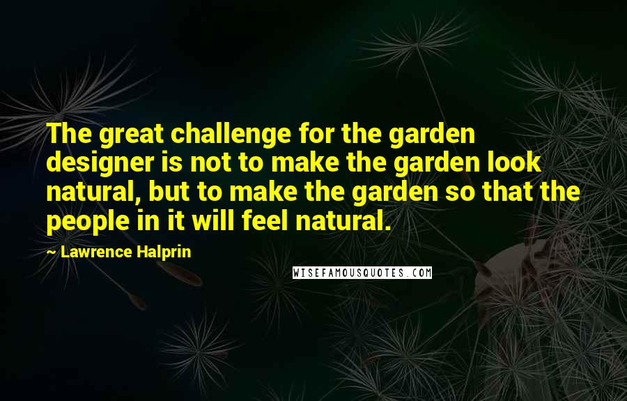 Lawrence Halprin Quotes: The great challenge for the garden designer is not to make the garden look natural, but to make the garden so that the people in it will feel natural.