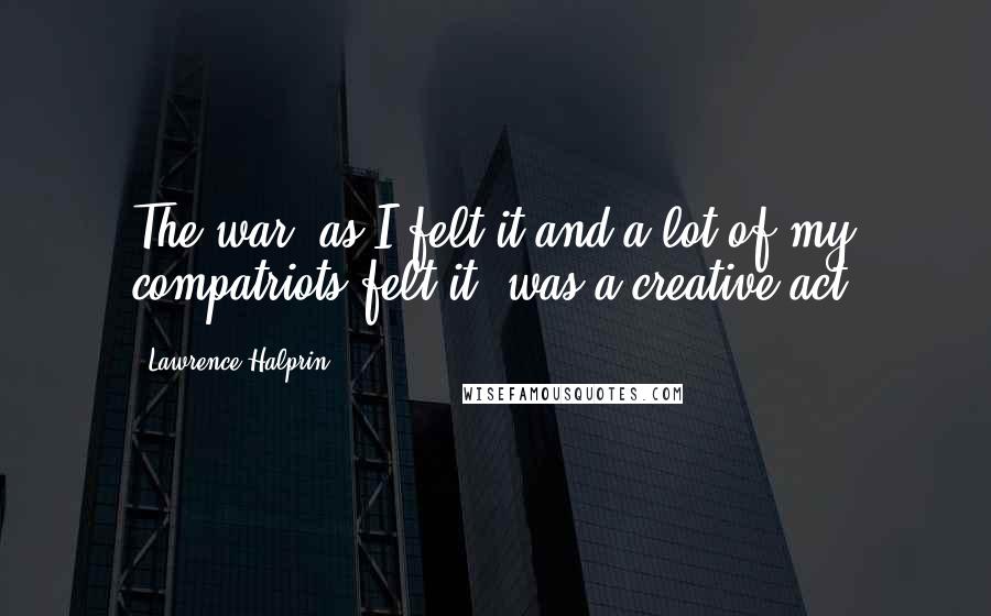 Lawrence Halprin Quotes: The war, as I felt it and a lot of my compatriots felt it, was a creative act.