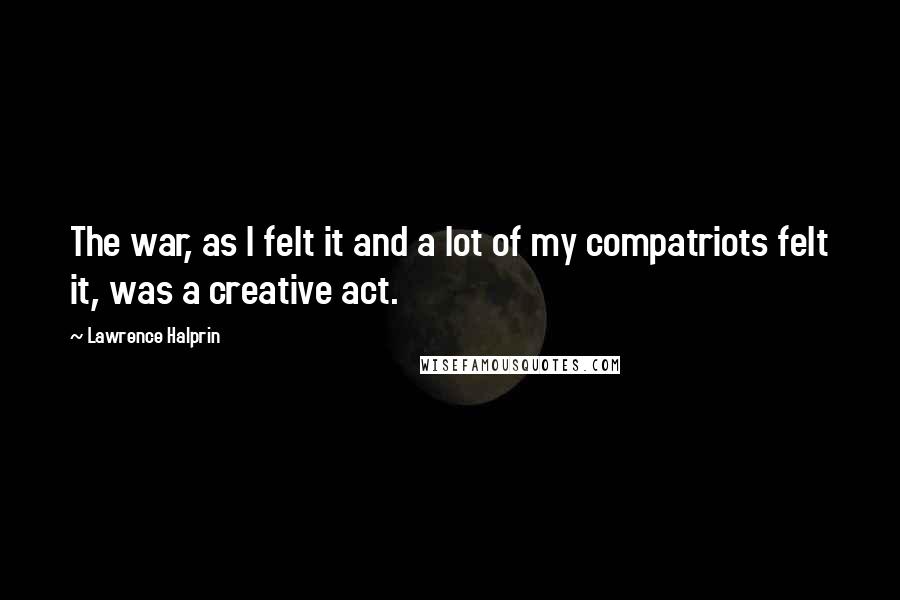 Lawrence Halprin Quotes: The war, as I felt it and a lot of my compatriots felt it, was a creative act.