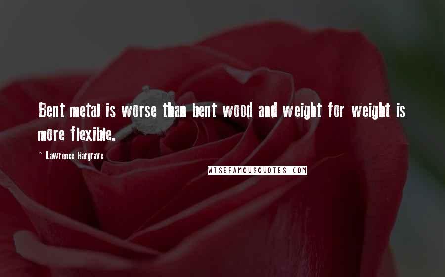 Lawrence Hargrave Quotes: Bent metal is worse than bent wood and weight for weight is more flexible.