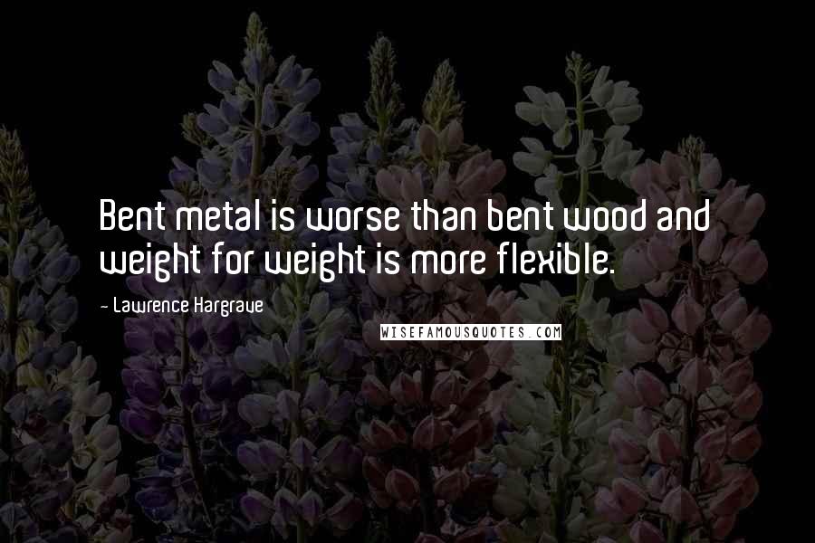 Lawrence Hargrave Quotes: Bent metal is worse than bent wood and weight for weight is more flexible.