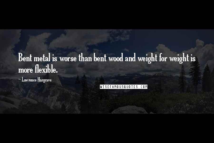 Lawrence Hargrave Quotes: Bent metal is worse than bent wood and weight for weight is more flexible.