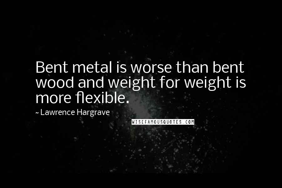 Lawrence Hargrave Quotes: Bent metal is worse than bent wood and weight for weight is more flexible.