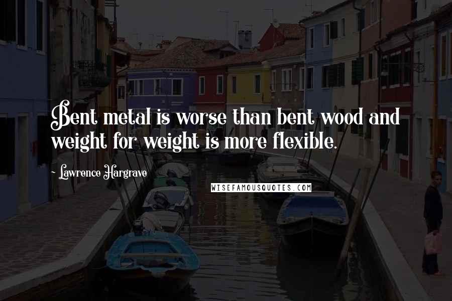 Lawrence Hargrave Quotes: Bent metal is worse than bent wood and weight for weight is more flexible.