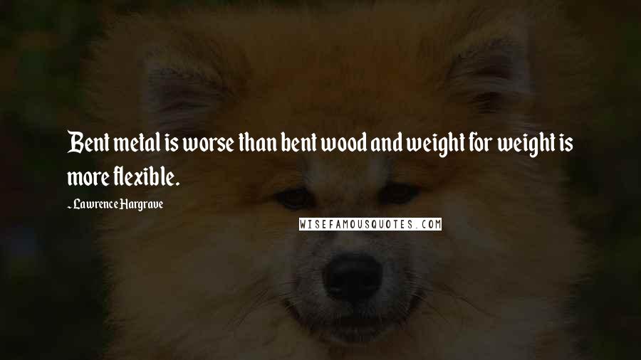 Lawrence Hargrave Quotes: Bent metal is worse than bent wood and weight for weight is more flexible.