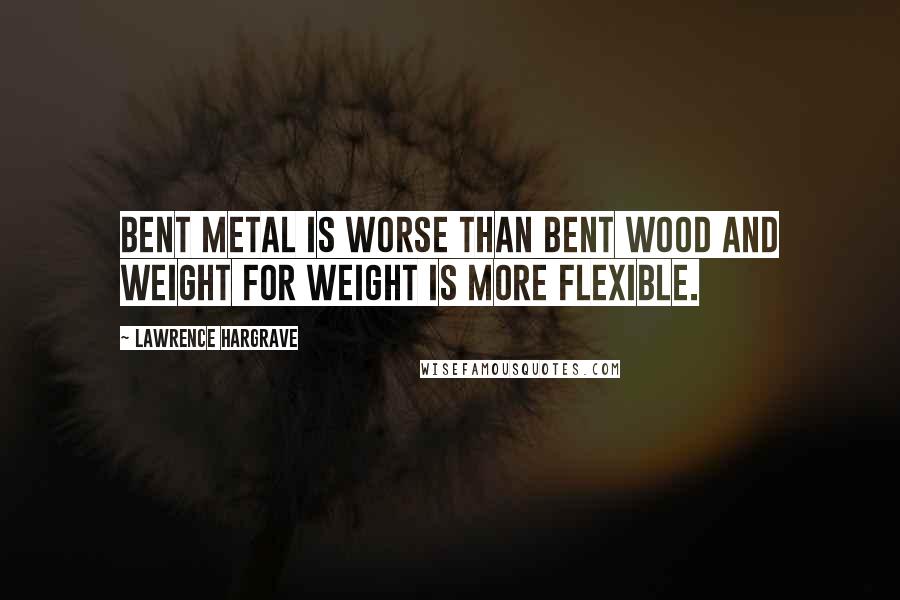 Lawrence Hargrave Quotes: Bent metal is worse than bent wood and weight for weight is more flexible.