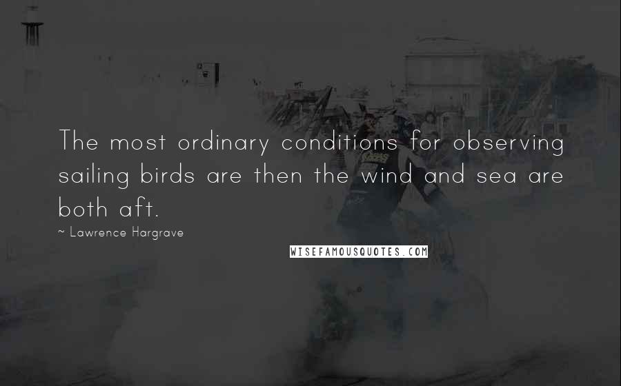 Lawrence Hargrave Quotes: The most ordinary conditions for observing sailing birds are then the wind and sea are both aft.