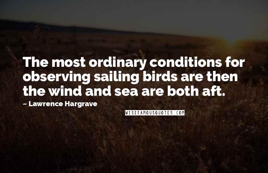 Lawrence Hargrave Quotes: The most ordinary conditions for observing sailing birds are then the wind and sea are both aft.