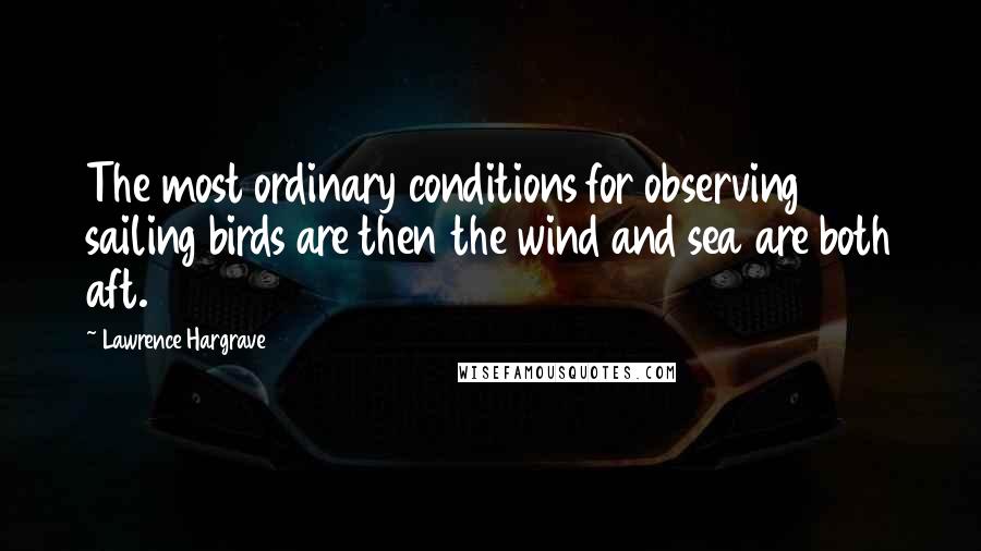 Lawrence Hargrave Quotes: The most ordinary conditions for observing sailing birds are then the wind and sea are both aft.