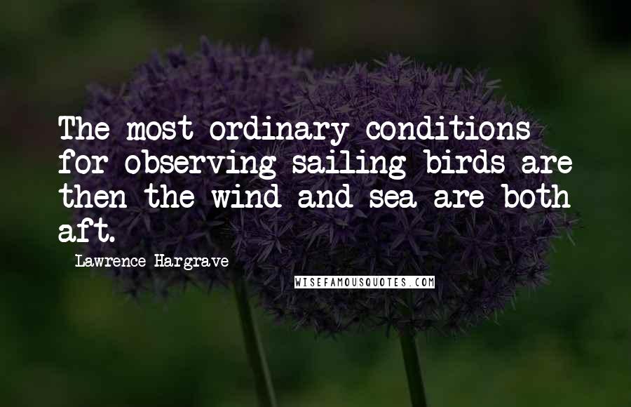 Lawrence Hargrave Quotes: The most ordinary conditions for observing sailing birds are then the wind and sea are both aft.