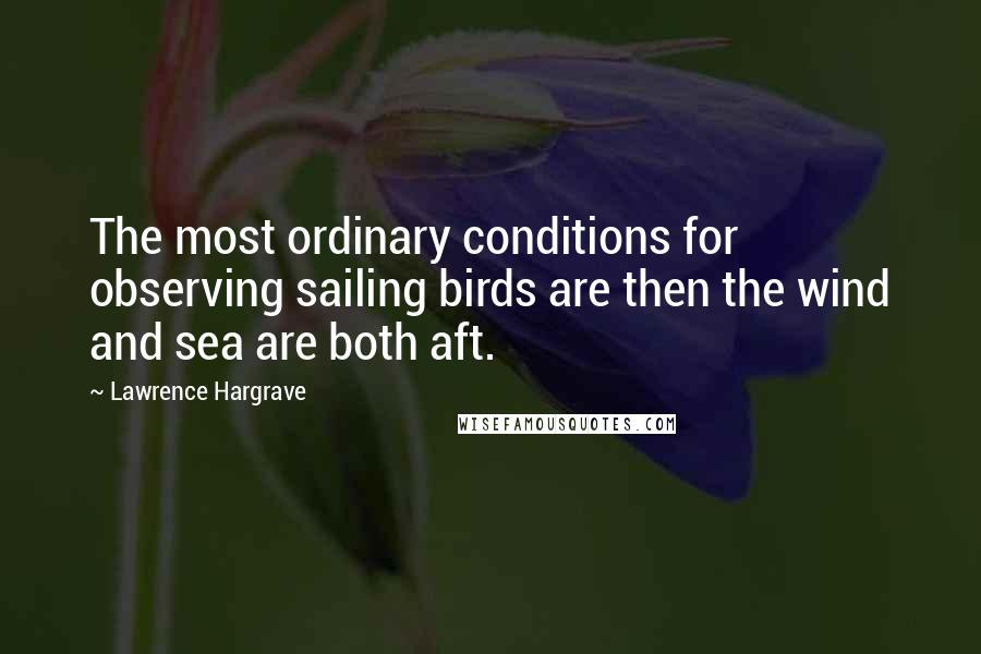 Lawrence Hargrave Quotes: The most ordinary conditions for observing sailing birds are then the wind and sea are both aft.