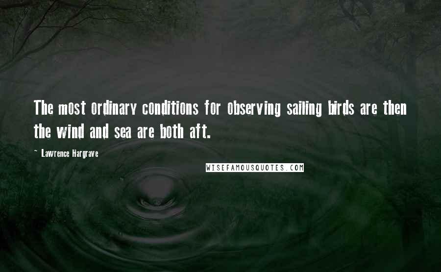 Lawrence Hargrave Quotes: The most ordinary conditions for observing sailing birds are then the wind and sea are both aft.