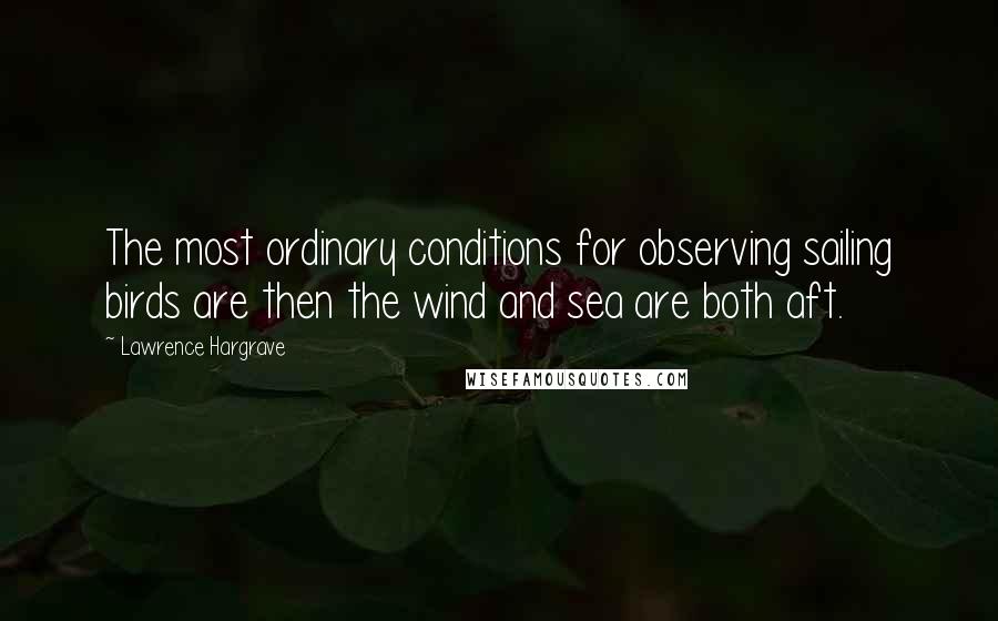 Lawrence Hargrave Quotes: The most ordinary conditions for observing sailing birds are then the wind and sea are both aft.