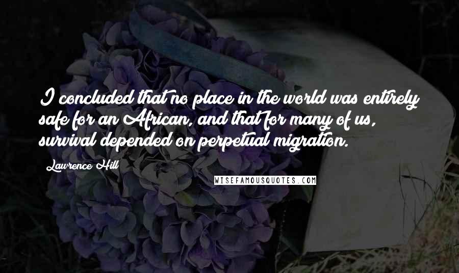 Lawrence Hill Quotes: I concluded that no place in the world was entirely safe for an African, and that for many of us, survival depended on perpetual migration.