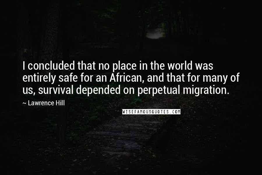 Lawrence Hill Quotes: I concluded that no place in the world was entirely safe for an African, and that for many of us, survival depended on perpetual migration.