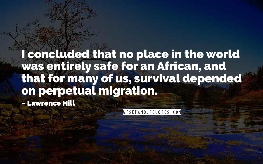 Lawrence Hill Quotes: I concluded that no place in the world was entirely safe for an African, and that for many of us, survival depended on perpetual migration.