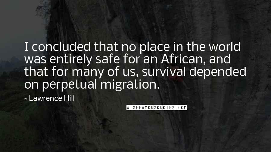 Lawrence Hill Quotes: I concluded that no place in the world was entirely safe for an African, and that for many of us, survival depended on perpetual migration.