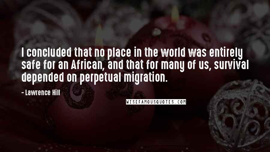 Lawrence Hill Quotes: I concluded that no place in the world was entirely safe for an African, and that for many of us, survival depended on perpetual migration.