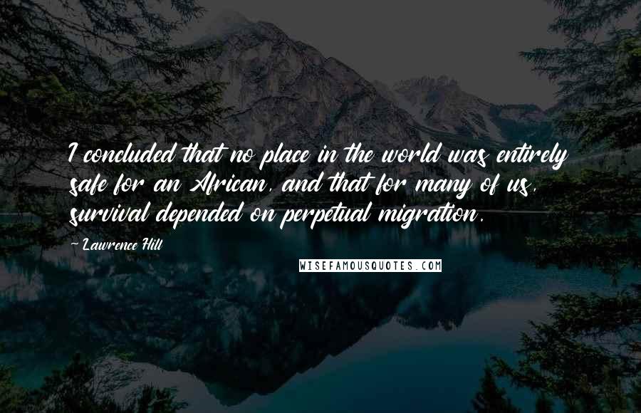 Lawrence Hill Quotes: I concluded that no place in the world was entirely safe for an African, and that for many of us, survival depended on perpetual migration.