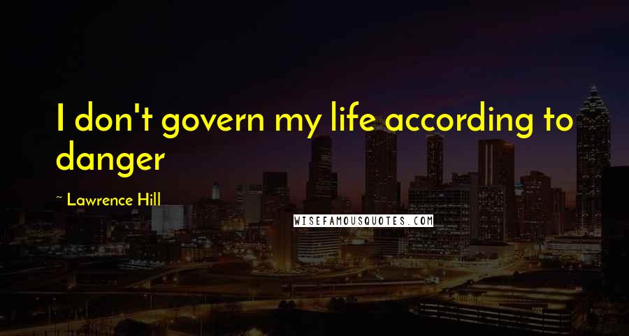 Lawrence Hill Quotes: I don't govern my life according to danger
