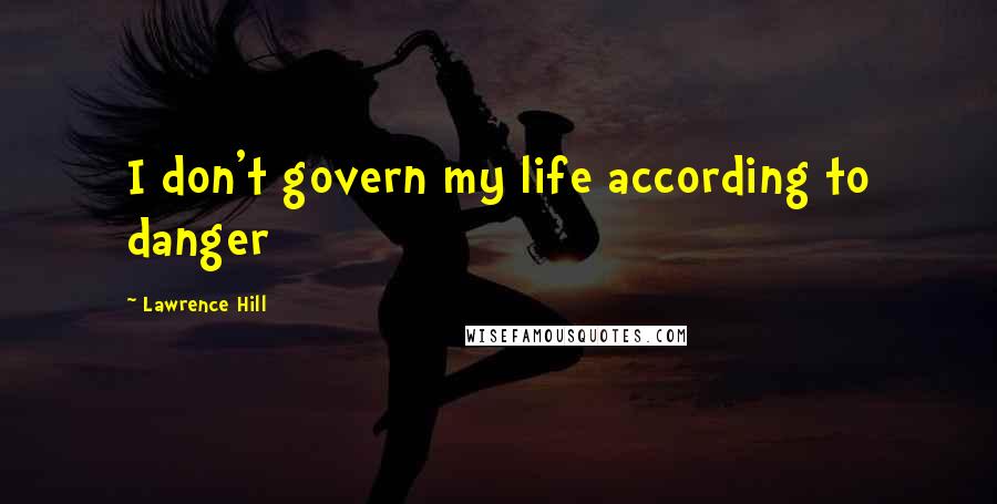 Lawrence Hill Quotes: I don't govern my life according to danger