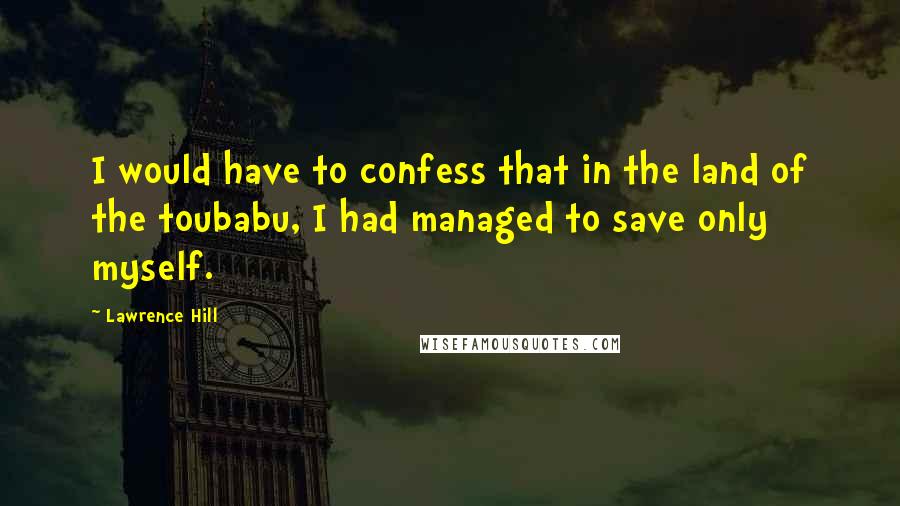 Lawrence Hill Quotes: I would have to confess that in the land of the toubabu, I had managed to save only myself.