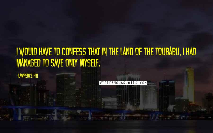 Lawrence Hill Quotes: I would have to confess that in the land of the toubabu, I had managed to save only myself.