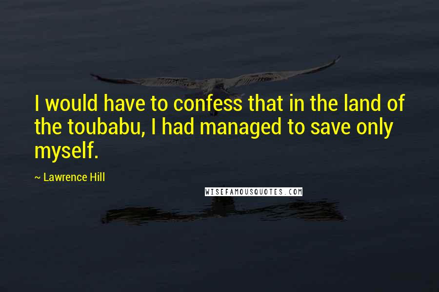 Lawrence Hill Quotes: I would have to confess that in the land of the toubabu, I had managed to save only myself.