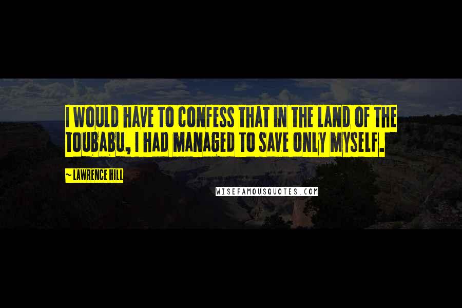 Lawrence Hill Quotes: I would have to confess that in the land of the toubabu, I had managed to save only myself.
