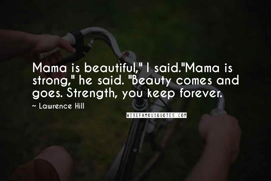 Lawrence Hill Quotes: Mama is beautiful," I said."Mama is strong," he said. "Beauty comes and goes. Strength, you keep forever.