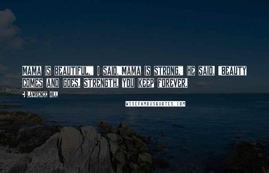 Lawrence Hill Quotes: Mama is beautiful," I said."Mama is strong," he said. "Beauty comes and goes. Strength, you keep forever.