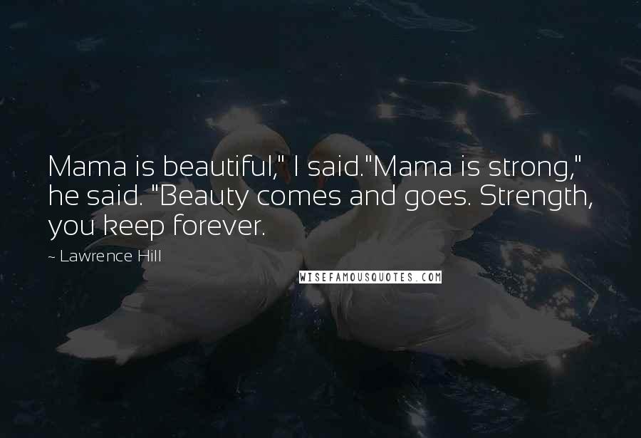 Lawrence Hill Quotes: Mama is beautiful," I said."Mama is strong," he said. "Beauty comes and goes. Strength, you keep forever.