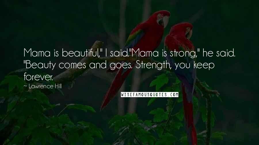 Lawrence Hill Quotes: Mama is beautiful," I said."Mama is strong," he said. "Beauty comes and goes. Strength, you keep forever.