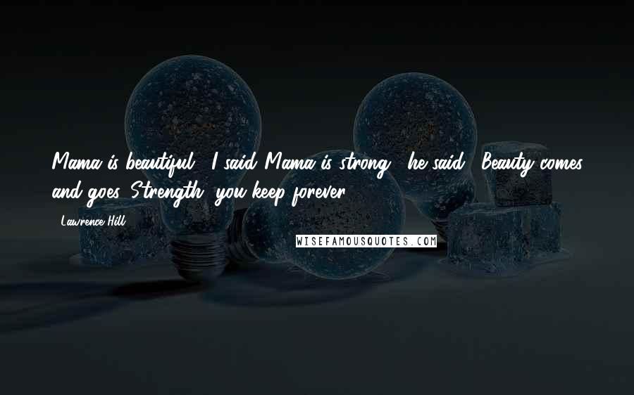 Lawrence Hill Quotes: Mama is beautiful," I said."Mama is strong," he said. "Beauty comes and goes. Strength, you keep forever.