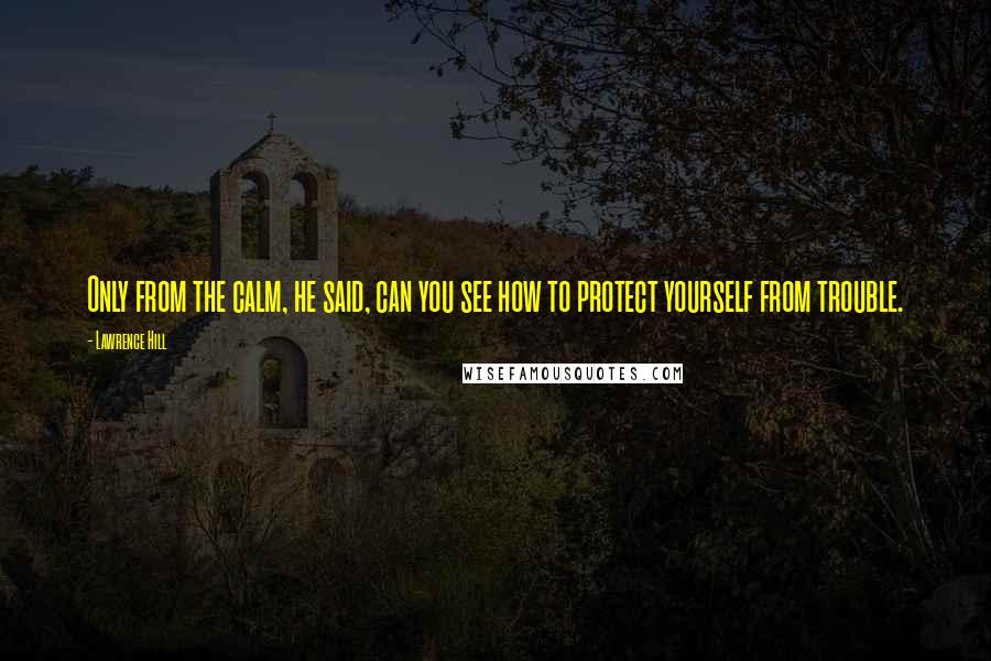 Lawrence Hill Quotes: Only from the calm, he said, can you see how to protect yourself from trouble.