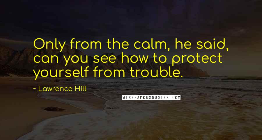 Lawrence Hill Quotes: Only from the calm, he said, can you see how to protect yourself from trouble.