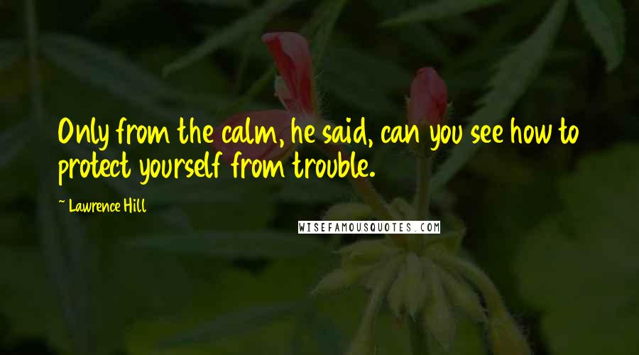 Lawrence Hill Quotes: Only from the calm, he said, can you see how to protect yourself from trouble.