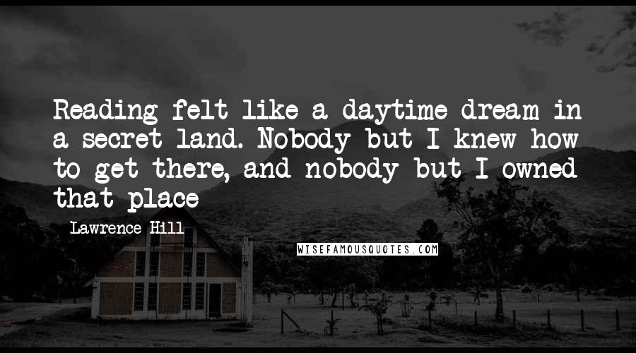 Lawrence Hill Quotes: Reading felt like a daytime dream in a secret land. Nobody but I knew how to get there, and nobody but I owned that place