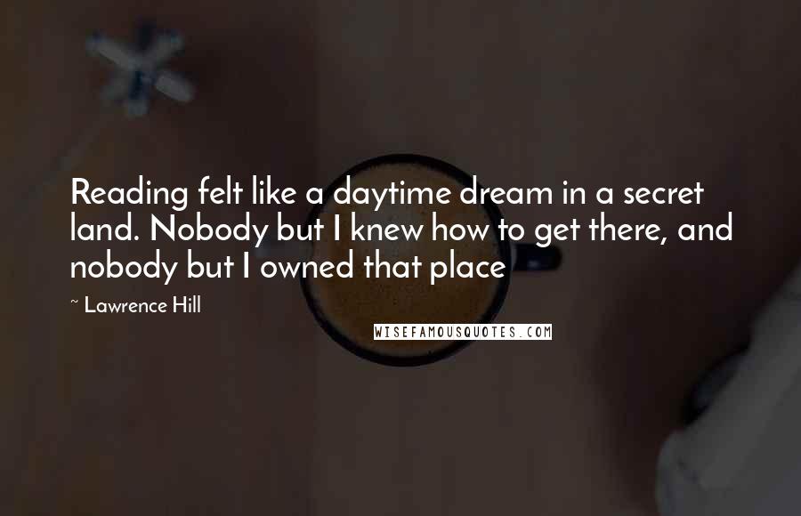 Lawrence Hill Quotes: Reading felt like a daytime dream in a secret land. Nobody but I knew how to get there, and nobody but I owned that place