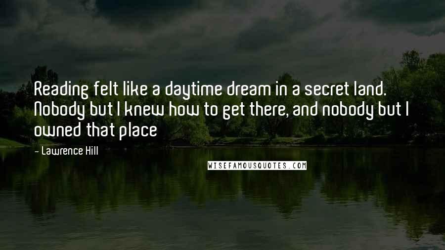 Lawrence Hill Quotes: Reading felt like a daytime dream in a secret land. Nobody but I knew how to get there, and nobody but I owned that place