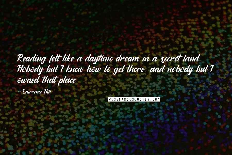 Lawrence Hill Quotes: Reading felt like a daytime dream in a secret land. Nobody but I knew how to get there, and nobody but I owned that place