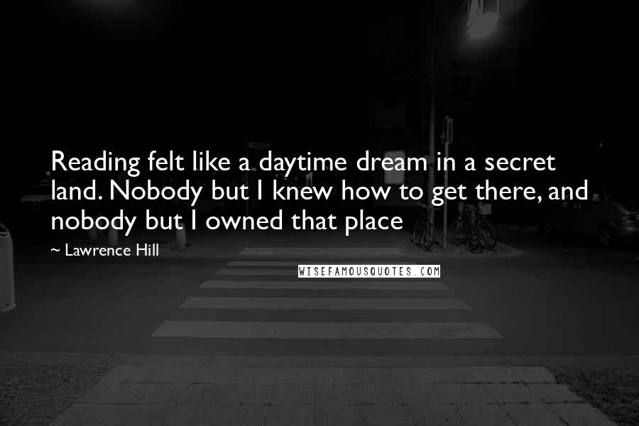 Lawrence Hill Quotes: Reading felt like a daytime dream in a secret land. Nobody but I knew how to get there, and nobody but I owned that place