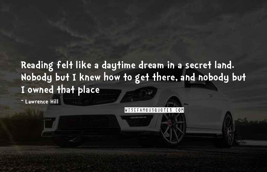 Lawrence Hill Quotes: Reading felt like a daytime dream in a secret land. Nobody but I knew how to get there, and nobody but I owned that place